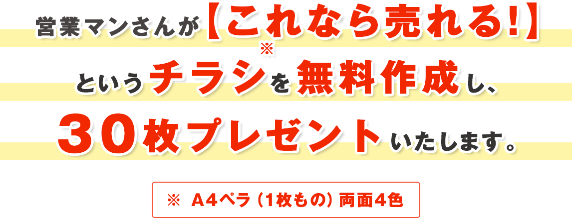営業マンさんが【これなら売れる！】というチラシを無料作成し、30枚プレゼントいたします。※ A4ペラ（1枚もの）両面4色
