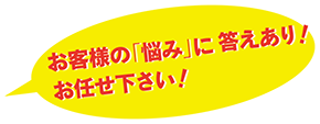 お客様の「悩み」に答えあり！お任せ下さい！